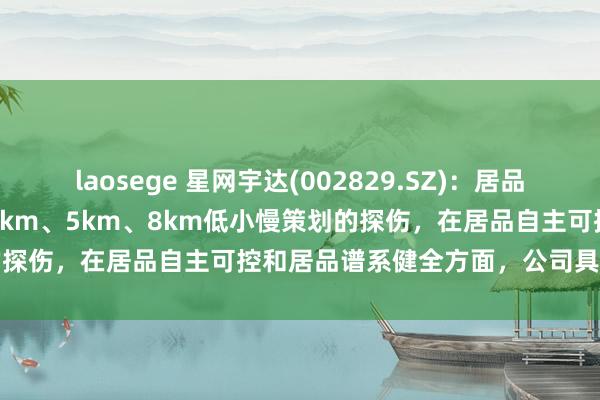 laosege 星网宇达(002829.SZ)：居品谱系包含针对1.5km、2.5km、5km、8km低小慢策划的探伤，在居品自主可控和居品谱系健全方面，公司具备较高水平