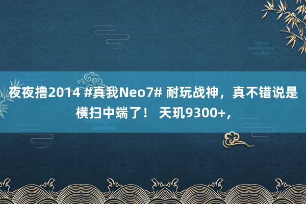 夜夜撸2014 #真我Neo7# 耐玩战神，真不错说是横扫中端了！ 天玑9300+，