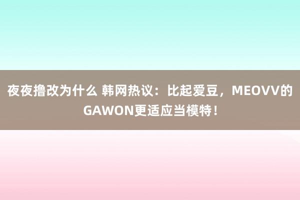 夜夜撸改为什么 韩网热议：比起爱豆，MEOVV的GAWON更适应当模特！