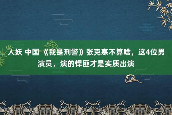 人妖 中国 《我是刑警》张克寒不算啥，这4位男演员，演的悍匪才是实质出演