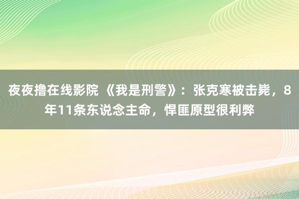 夜夜撸在线影院 《我是刑警》：张克寒被击毙，8年11条东说念主命，悍匪原型很利弊