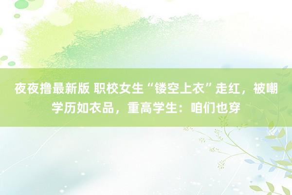 夜夜撸最新版 职校女生“镂空上衣”走红，被嘲学历如衣品，重高学生：咱们也穿