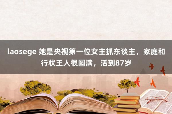 laosege 她是央视第一位女主抓东谈主，家庭和行状王人很圆满，活到87岁