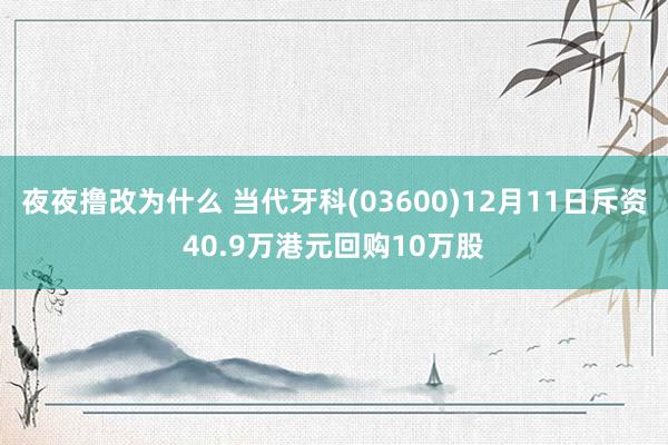 夜夜撸改为什么 当代牙科(03600)12月11日斥资40.9万港元回购10万股