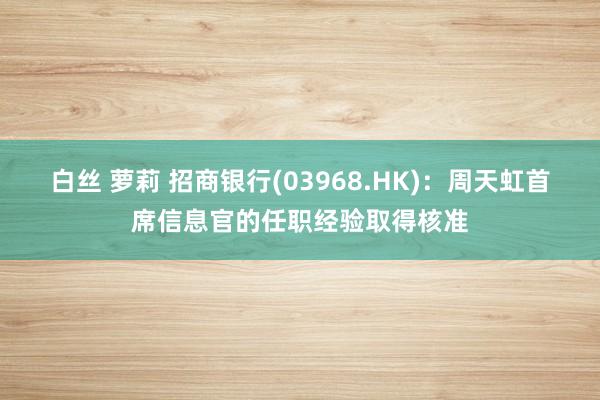 白丝 萝莉 招商银行(03968.HK)：周天虹首席信息官的任职经验取得核准