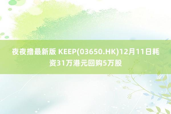 夜夜撸最新版 KEEP(03650.HK)12月11日耗资31万港元回购5万股