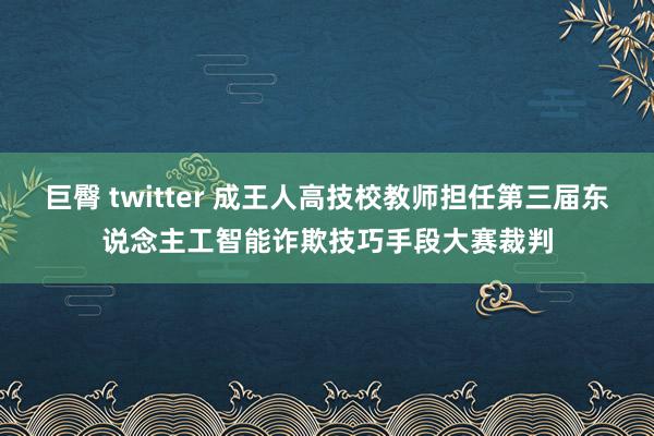 巨臀 twitter 成王人高技校教师担任第三届东说念主工智能诈欺技巧手段大赛裁判