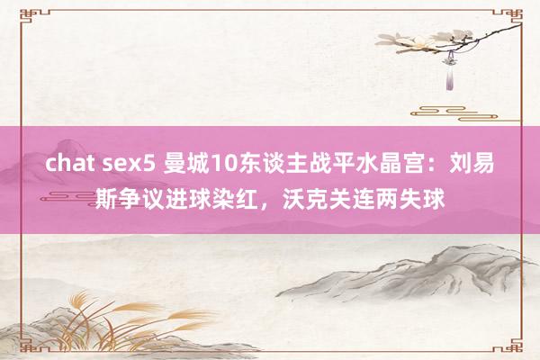 chat sex5 曼城10东谈主战平水晶宫：刘易斯争议进球染红，沃克关连两失球