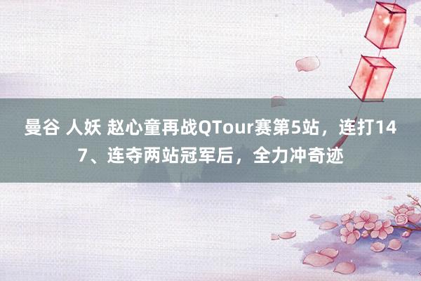 曼谷 人妖 赵心童再战QTour赛第5站，连打147、连夺两站冠军后，全力冲奇迹