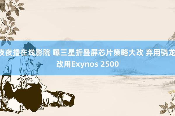 夜夜撸在线影院 曝三星折叠屏芯片策略大改 弃用骁龙 改用Exynos 2500