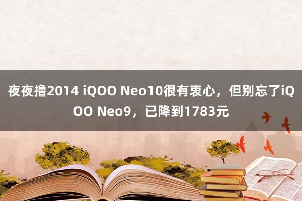 夜夜撸2014 iQOO Neo10很有衷心，但别忘了iQOO Neo9，已降到1783元