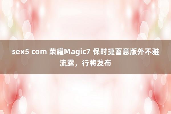 sex5 com 荣耀Magic7 保时捷蓄意版外不雅流露，行将发布