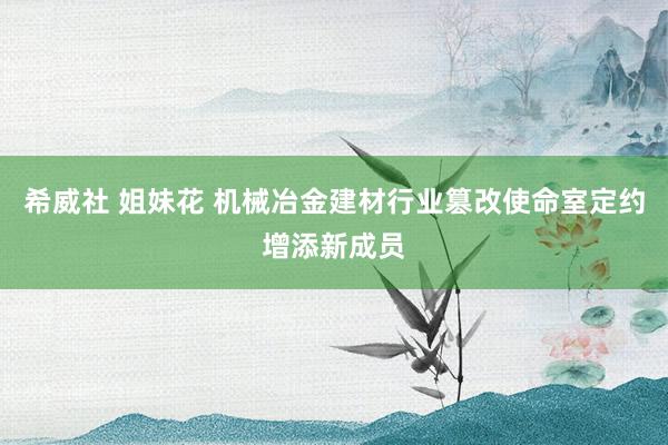 希威社 姐妹花 机械冶金建材行业篡改使命室定约增添新成员