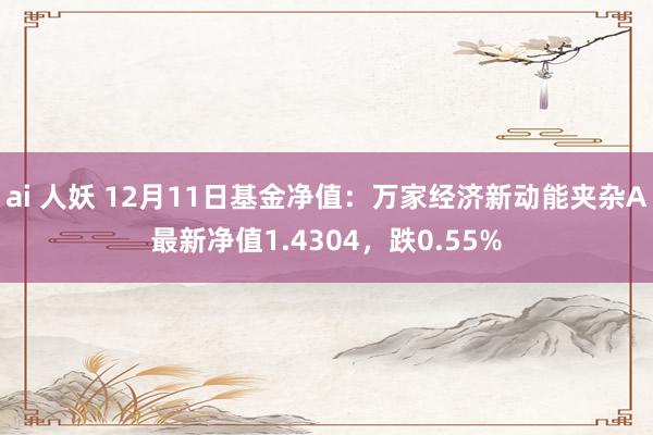 ai 人妖 12月11日基金净值：万家经济新动能夹杂A最新净值1.4304，跌0.55%