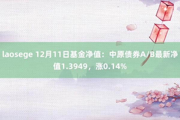 laosege 12月11日基金净值：中原债券A/B最新净值1.3949，涨0.14%