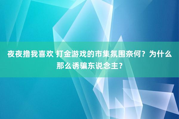 夜夜撸我喜欢 打金游戏的市集氛围奈何？为什么那么诱骗东说念主？