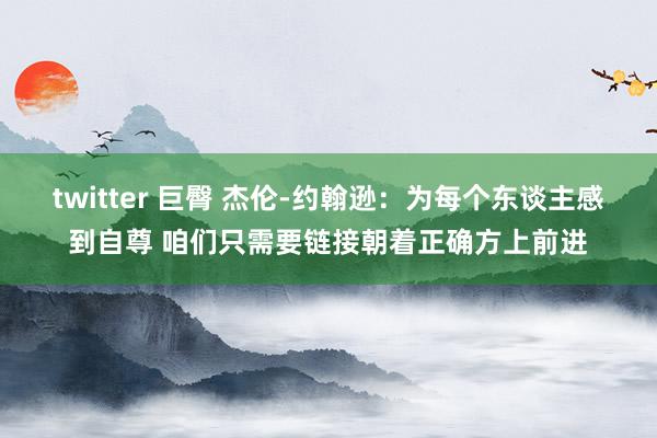 twitter 巨臀 杰伦-约翰逊：为每个东谈主感到自尊 咱们只需要链接朝着正确方上前进