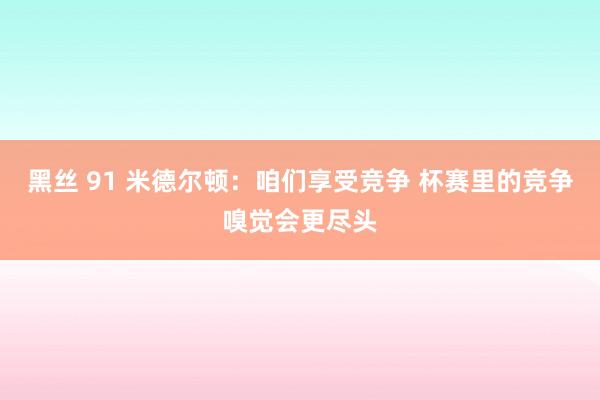 黑丝 91 米德尔顿：咱们享受竞争 杯赛里的竞争嗅觉会更尽头