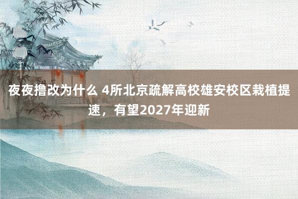 夜夜撸改为什么 4所北京疏解高校雄安校区栽植提速，有望2027年迎新