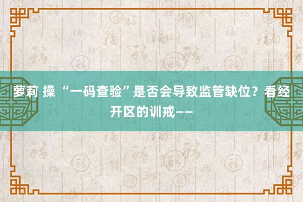 萝莉 操 “一码查验”是否会导致监管缺位？看经开区的训戒——