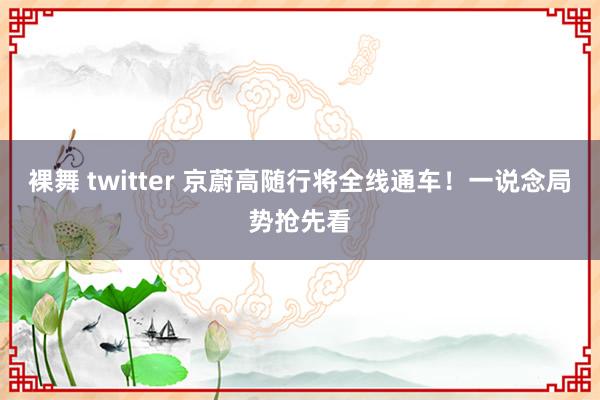 裸舞 twitter 京蔚高随行将全线通车！一说念局势抢先看