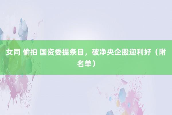 女同 偷拍 国资委提条目，破净央企股迎利好（附名单）