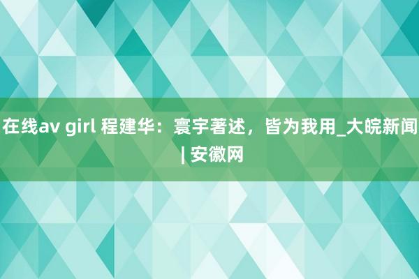 在线av girl 程建华：寰宇著述，皆为我用_大皖新闻 | 安徽网