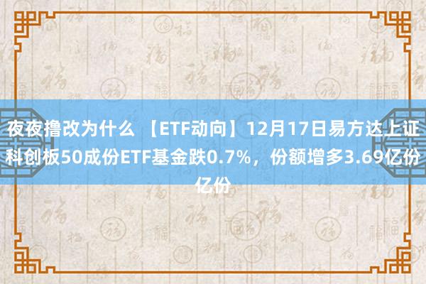 夜夜撸改为什么 【ETF动向】12月17日易方达上证科创板50成份ETF基金跌0.7%，份额增多3.69亿份