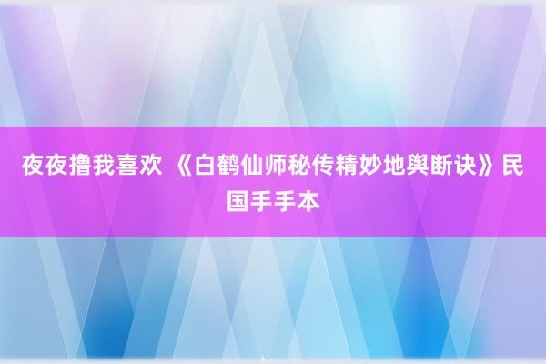 夜夜撸我喜欢 《白鹤仙师秘传精妙地舆断诀》民国手手本