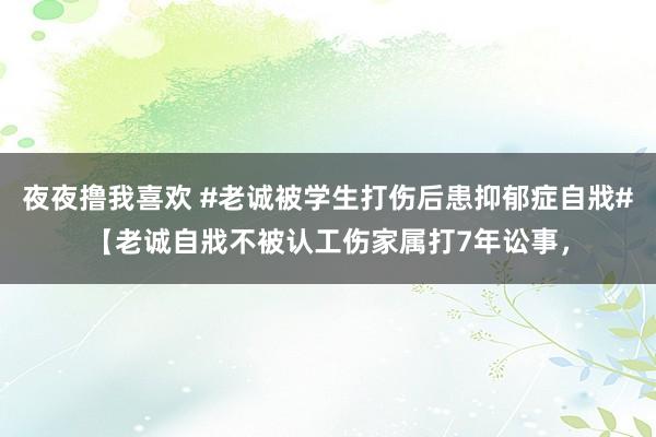 夜夜撸我喜欢 #老诚被学生打伤后患抑郁症自戕#【老诚自戕不被认工伤家属打7年讼事，