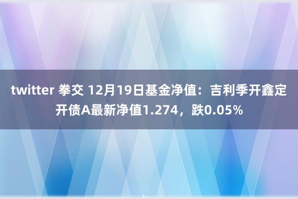 twitter 拳交 12月19日基金净值：吉利季开鑫定开债A最新净值1.274，跌0.05%