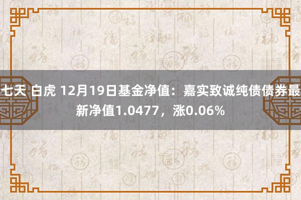 七天 白虎 12月19日基金净值：嘉实致诚纯债债券最新净值1.0477，涨0.06%