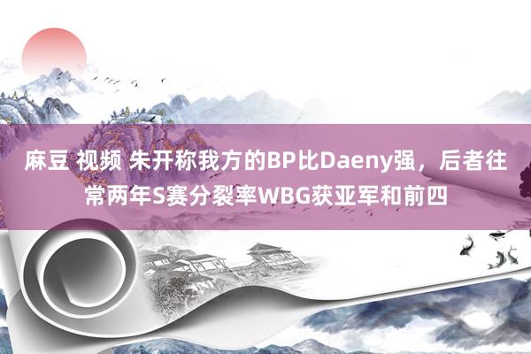 麻豆 视频 朱开称我方的BP比Daeny强，后者往常两年S赛分裂率WBG获亚军和前四