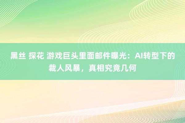 黑丝 探花 游戏巨头里面邮件曝光：AI转型下的裁人风暴，真相究竟几何