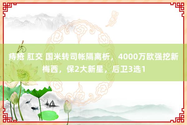 痔疮 肛交 国米转司帐隔离析，4000万欧强挖新梅西，保2大新星，后卫3选1