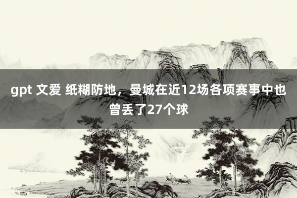 gpt 文爱 纸糊防地，曼城在近12场各项赛事中也曾丢了27个球