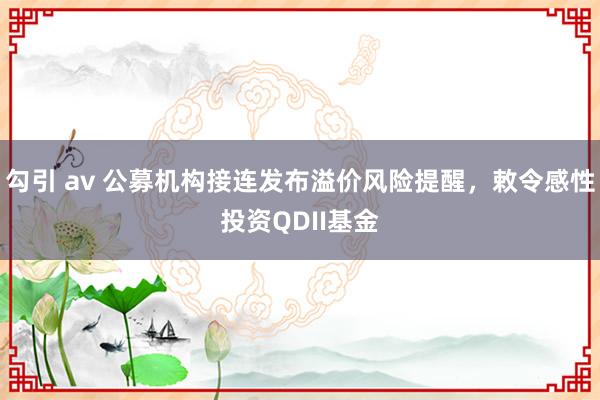 勾引 av 公募机构接连发布溢价风险提醒，敕令感性投资QDII基金