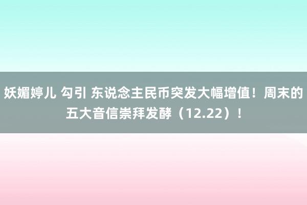 妖媚婷儿 勾引 东说念主民币突发大幅增值！周末的五大音信崇拜发酵（12.22）！