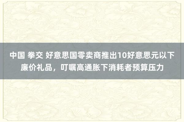 中国 拳交 好意思国零卖商推出10好意思元以下廉价礼品，叮嘱高通胀下消耗者预算压力