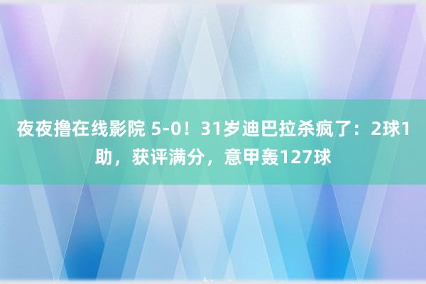 夜夜撸在线影院 5-0！31岁迪巴拉杀疯了：2球1助，获评满分，意甲轰127球