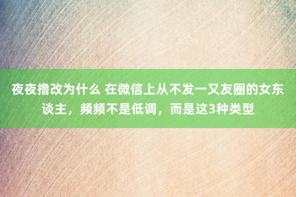 夜夜撸改为什么 在微信上从不发一又友圈的女东谈主，频频不是低调，而是这3种类型