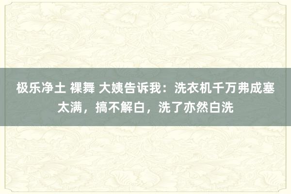 极乐净土 裸舞 大姨告诉我：洗衣机千万弗成塞太满，搞不解白，洗了亦然白洗