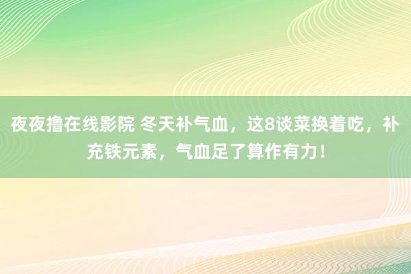 夜夜撸在线影院 冬天补气血，这8谈菜换着吃，补充铁元素，气血足了算作有力！