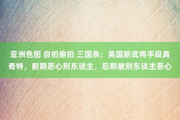 亚洲色图 自拍偷拍 三国杀：吴国新武将手段真奇特，前期恶心别东谈主，后期被别东谈主恶心