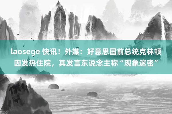 laosege 快讯！外媒：好意思国前总统克林顿因发热住院，其发言东说念主称“现象邃密”