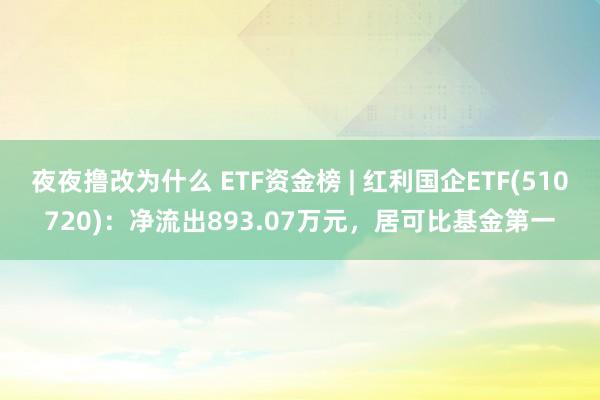 夜夜撸改为什么 ETF资金榜 | 红利国企ETF(510720)：净流出893.07万元，居可比基金第一