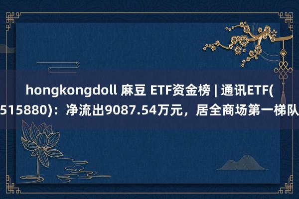 hongkongdoll 麻豆 ETF资金榜 | 通讯ETF(515880)：净流出9087.54万元，居全商场第一梯队