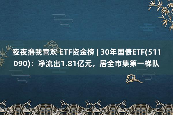 夜夜撸我喜欢 ETF资金榜 | 30年国债ETF(511090)：净流出1.81亿元，居全市集第一梯队