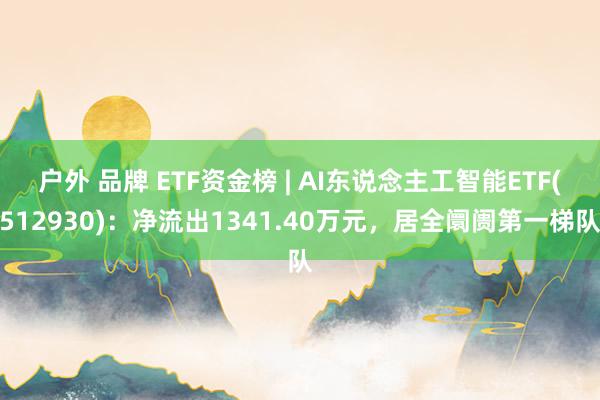 户外 品牌 ETF资金榜 | AI东说念主工智能ETF(512930)：净流出1341.40万元，居全阛阓第一梯队