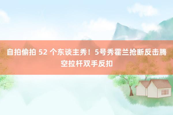 自拍偷拍 52 个东谈主秀！5号秀霍兰抢断反击腾空拉杆双手反扣